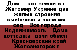 Дом 28 сот земли в г. Житомир Украина два жилых строения смебелью и всем им.,сад - Все города Недвижимость » Дома, коттеджи, дачи обмен   . Красноярский край,Железногорск г.